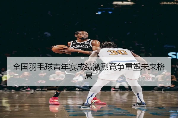 全国羽毛球青年赛成绩激烈竞争重塑未来格局 - SPORTS